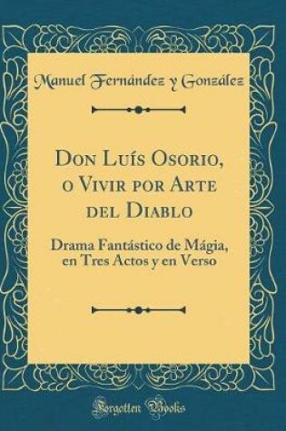 Cover of Don Luís Osorio, o Vivir por Arte del Diablo: Drama Fantástico de Mágia, en Tres Actos y en Verso (Classic Reprint)