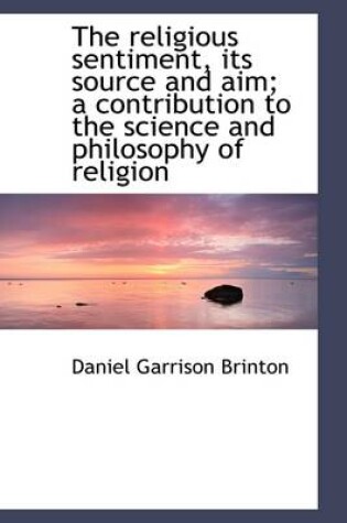 Cover of The Religious Sentiment, Its Source and Aim; A Contribution to the Science and Philosophy of Religio