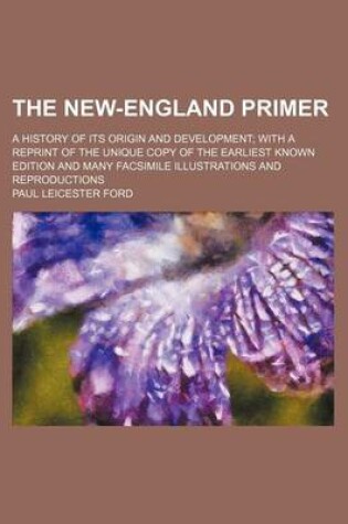 Cover of The New-England Primer; A History of Its Origin and Development with a Reprint of the Unique Copy of the Earliest Known Edition and Many Facsimile Ill