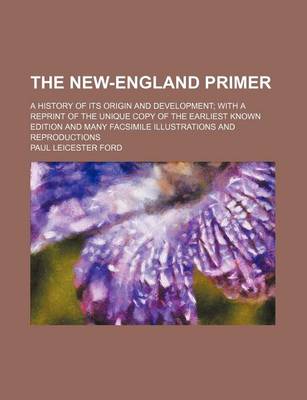 Book cover for The New-England Primer; A History of Its Origin and Development with a Reprint of the Unique Copy of the Earliest Known Edition and Many Facsimile Ill