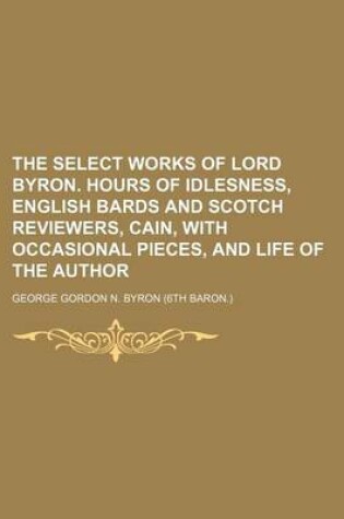 Cover of The Select Works of Lord Byron. Hours of Idlesness, English Bards and Scotch Reviewers, Cain, with Occasional Pieces, and Life of the Author