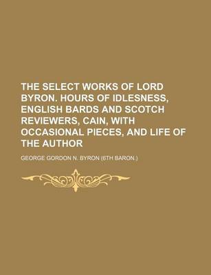 Book cover for The Select Works of Lord Byron. Hours of Idlesness, English Bards and Scotch Reviewers, Cain, with Occasional Pieces, and Life of the Author