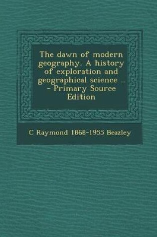 Cover of The Dawn of Modern Geography. a History of Exploration and Geographical Science .. - Primary Source Edition