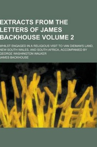 Cover of Extracts from the Letters of James Backhouse; Whilst Engaged in a Religious Visit to Van Dieman's Land, New South Wales, and South Africa, Accompanied