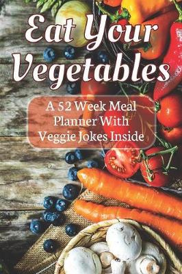 Book cover for Eat Your Vegetables A 52 Week Planner With Veggie Jokes Inside