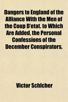 Book cover for Dangers to England of the Alliance with the Men of the Coup D'Etat. to Which Are Added, the Personal Confessions of the December Conspirators,