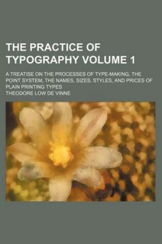 Cover of The Practice of Typography Volume 1; A Treatise on the Processes of Type-Making, the Point System, the Names, Sizes, Styles, and Prices of Plain Printing Types