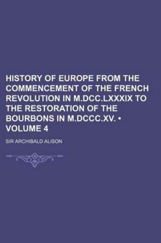 Cover of History of Europe from the Commencement of the French Revolution in M.DCC.LXXXIX to the Restoration of the Bourbons in M.DCCC.XV. (Volume 4)