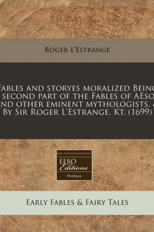 Cover of Fables and Storyes Moralized Being a Second Part of the Fables of Aesop, and Other Eminent Mythologists, & by Sir Roger l'Estrange, Kt. (1699)