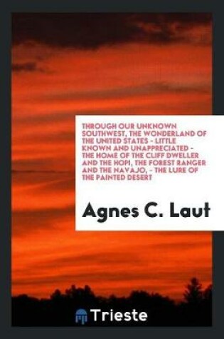 Cover of Through Our Unknown Southwest, the Wonderland of the United States-- Little Known and Unappreciated-- The Home of the Cliff Dweller and the Hopi, the Forest Ranger and the Navajo.-- The Lure of the Painted Desert