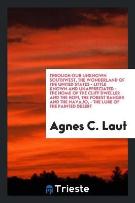 Book cover for Through Our Unknown Southwest, the Wonderland of the United States-- Little Known and Unappreciated-- The Home of the Cliff Dweller and the Hopi, the Forest Ranger and the Navajo.-- The Lure of the Painted Desert