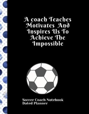Book cover for Soccer Coach Notebook Dated Planner A coach Teaches Motivates And Inspires Us To Achieve The Impossible