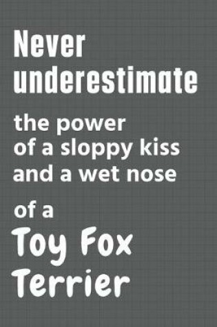 Cover of Never underestimate the power of a sloppy kiss and a wet nose of a Toy Fox Terrier