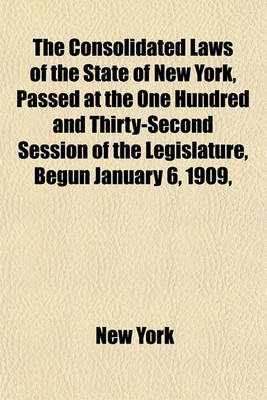 Book cover for The Consolidated Laws of the State of New York, Passed at the One Hundred and Thirty-Second Session of the Legislature, Begun January 6, 1909, and Ended April 30, 1909 as Amended by the Legislature of 1909 Volume 4; Together with the Public Service Commi