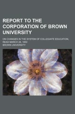 Cover of Report to the Corporation of Brown University; On Changes in the System of Collegiate Education, Read March 28, 1850