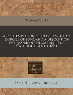 Book cover for A Contemplation of Heaven with an Exercise of Love, and a Descant on the Prayer in the Garden. by a Catholick Gent. (1654)