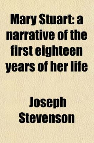 Cover of Mary Stuart; A Narrative of the First Eighteen Years of Her Life. a Narrative of the First Eighteen Years of Her Life