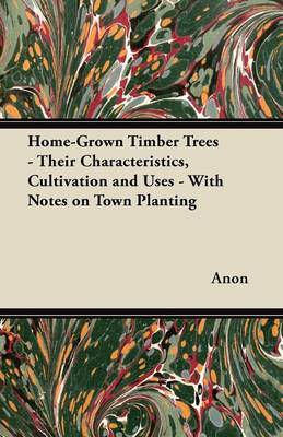 Book cover for Home-Grown Timber Trees - Their Characteristics, Cultivation and Uses - With Notes on Town Planting