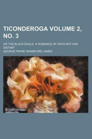 Cover of Ticonderoga Volume 2, No. 3; Or the Black Eagle. a Romance of Days Not Far Distant