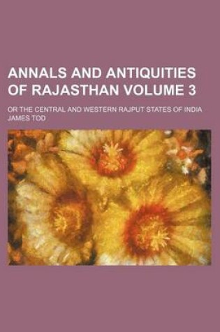 Cover of Annals and Antiquities of Rajasthan; Or the Central and Western Rajput States of India Volume 3