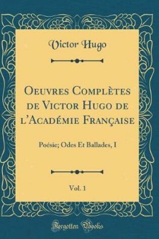 Cover of Oeuvres Complètes de Victor Hugo de l'Académie Française, Vol. 1: Poésie; Odes Et Ballades, I (Classic Reprint)