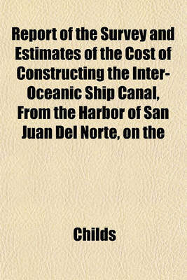 Book cover for Report of the Survey and Estimates of the Cost of Constructing the Inter-Oceanic Ship Canal, from the Harbor of San Juan del Norte, on the