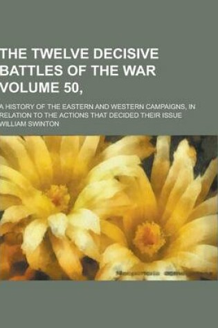 Cover of The Twelve Decisive Battles of the War; A History of the Eastern and Western Campaigns, in Relation to the Actions That Decided Their Issue Volume 50,