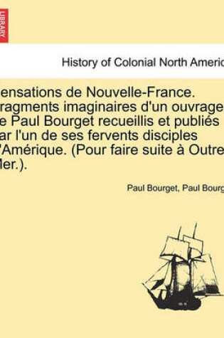 Cover of Sensations de Nouvelle-France. Fragments Imaginaires D'Un Ouvrage de Paul Bourget Recueillis Et Publi?'s Par L'Un de Ses Fervents Disciples D'Am Rique. (Pour Faire Suite Outre-Mer.).