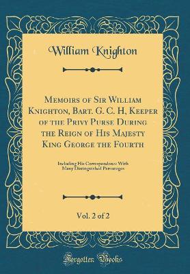 Book cover for Memoirs of Sir William Knighton, Bart. G. C. H, Keeper of the Privy Purse During the Reign of His Majesty King George the Fourth, Vol. 2 of 2