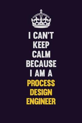 Book cover for I Can't Keep Calm Because I Am A Process Design Engineer