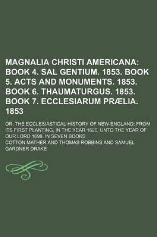 Cover of Magnalia Christi Americana (Volume 2); Book 4. Sal Gentium. 1853. Book 5. Acts and Monuments. 1853. Book 6. Thaumaturgus. 1853. Book 7. Ecclesiarum Praelia. 1853. Or, the Ecclesiastical History of New-England from Its First Planting, in the Year 1620, Unto