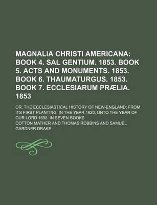 Book cover for Magnalia Christi Americana (Volume 2); Book 4. Sal Gentium. 1853. Book 5. Acts and Monuments. 1853. Book 6. Thaumaturgus. 1853. Book 7. Ecclesiarum Praelia. 1853. Or, the Ecclesiastical History of New-England from Its First Planting, in the Year 1620, Unto