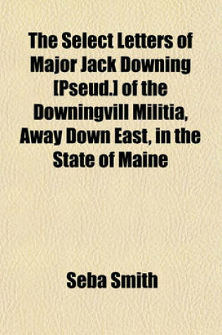 Cover of The Select Letters of Major Jack Downing [Pseud.] of the Downingvill Militia, Away Down East, in the State of Maine