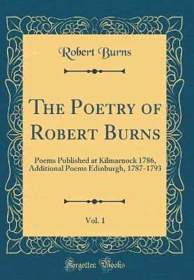 Book cover for The Poetry of Robert Burns, Vol. 1: Poems Published at Kilmarnock 1786, Additional Poems Edinburgh, 1787-1793 (Classic Reprint)