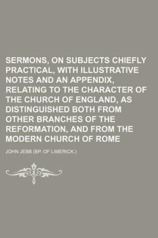 Cover of Sermons, on Subjects Chiefly Practical, with Illustrative Notes and an Appendix, Relating to the Character of the Church of England, as Distinguished Both from Other Branches of the Reformation, and from the Modern Church of Rome