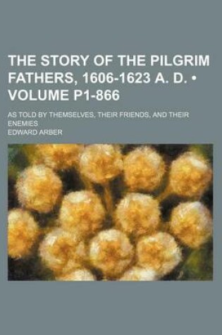 Cover of The Story of the Pilgrim Fathers, 1606-1623 A. D. (Volume P1-866); As Told by Themselves, Their Friends, and Their Enemies