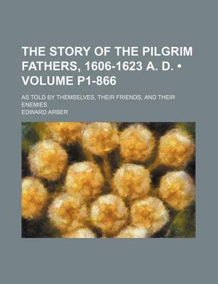 Book cover for The Story of the Pilgrim Fathers, 1606-1623 A. D. (Volume P1-866); As Told by Themselves, Their Friends, and Their Enemies