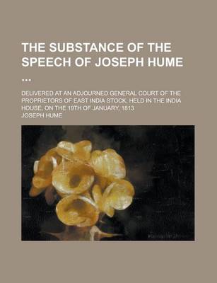 Book cover for The Substance of the Speech of Joseph Hume; Delivered at an Adjourned General Court of the Proprietors of East India Stock, Held in the India House, on the 19th of January, 1813