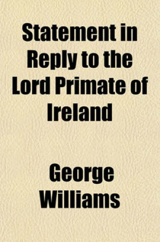 Cover of A Statement in Reply to the Lord Primate of Ireland, with Documents and Correspondence Relative to the Warden of S. Columba's College; With Documents and Correspondence Relative to the Warden of S. Columba's College