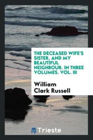 Cover of The Deceased Wife's Sister, and My Beautiful Neighbour. in Three Volumes. Vol. III