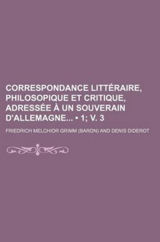 Cover of Correspondance Litteraire, Philosopique Et Critique, Adressee a Un Souverain D'Allemagne (1; V. 3)