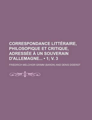 Book cover for Correspondance Litteraire, Philosopique Et Critique, Adressee a Un Souverain D'Allemagne (1; V. 3)