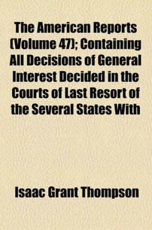 Cover of The American Reports (Volume 47); Containing All Decisions of General Interest Decided in the Courts of Last Resort of the Several States with Notes and References