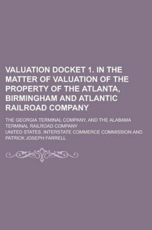 Cover of Valuation Docket 1. in the Matter of Valuation of the Property of the Atlanta, Birmingham and Atlantic Railroad Company; The Georgia Terminal Company,
