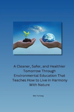 Cover of A Cleaner, Safer, and Healthier Tomorrow Through Environmental Education That Teaches How to Live in Harmony With Nature