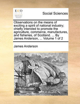 Book cover for Observations on the Means of Exciting a Spirit of National Industry; Chiefly Intended to Promote the Agriculture, Commerce, Manufactures, and Fisheries, of Scotland. ... by James Anderson, ... Volume 1 of 2