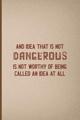 Book cover for An Idea That Is Not Dangerous Is Not Worthy Of Being Called An Idea At All
