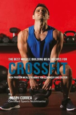 Cover of The Best Muscle Building Meal Recipes for Crossfit: High Protein Meals to Make You Stronger and Faster