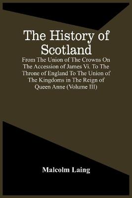 Book cover for The History Of Scotland, From The Union Of The Crowns On The Accession Of James Vi. To The Throne Of England To The Union Of The Kingdoms In The Reign Of Queen Anne (Volume Iii)