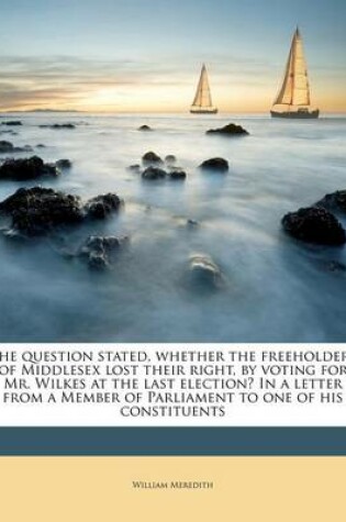 Cover of The Question Stated, Whether the Freeholders of Middlesex Lost Their Right, by Voting for Mr. Wilkes at the Last Election? in a Letter from a Member of Parliament to One of His Constituents